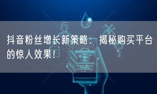 抖音粉丝增长新策略：揭秘购买平台的惊人效果！