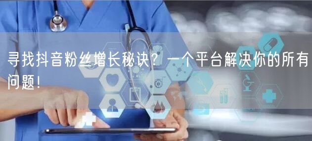 寻找抖音粉丝增长秘诀？一个平台解决你的所有问题！