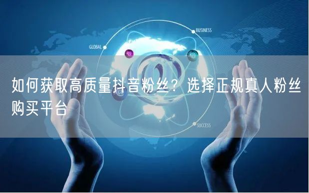 如何获取高质量抖音粉丝？选择正规真人粉丝购买平台
