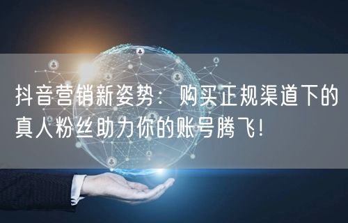 抖音营销新姿势：购买正规渠道下的真人粉丝助力你的账号腾飞！