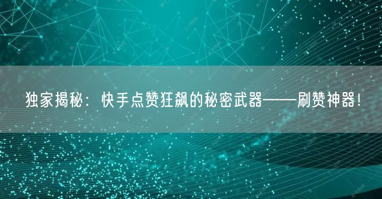 独家揭秘：快手点赞狂飙的秘密武器——刷赞神器！