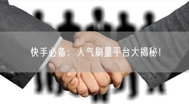 快手必备：人气刷量平台大揭秘！