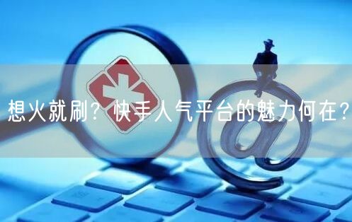 想火就刷？快手人气平台的魅力何在？