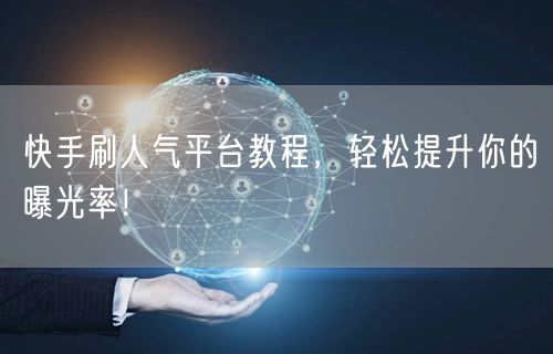 快手刷人气平台教程，轻松提升你的曝光率！