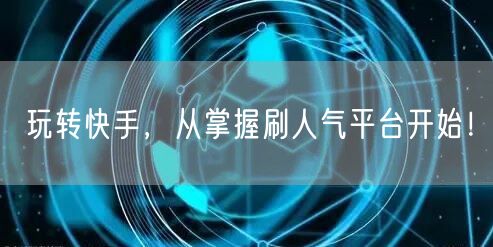 玩转快手，从掌握刷人气平台开始！
