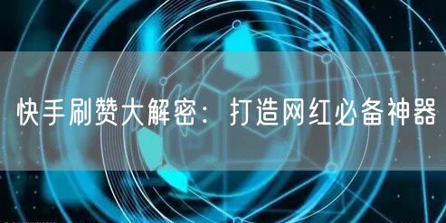 快手刷赞大解密：打造网红必备神器