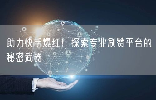 助力快手爆红！探索专业刷赞平台的秘密武器