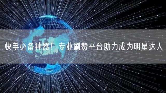 快手必备神器！专业刷赞平台助力成为明星达人