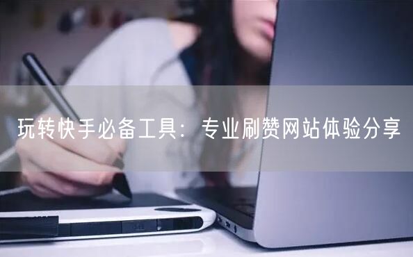 玩转快手必备工具：专业刷赞网站体验分享