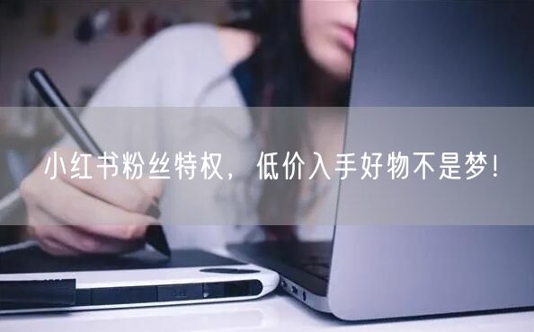 小红书粉丝特权，低价入手好物不是梦！