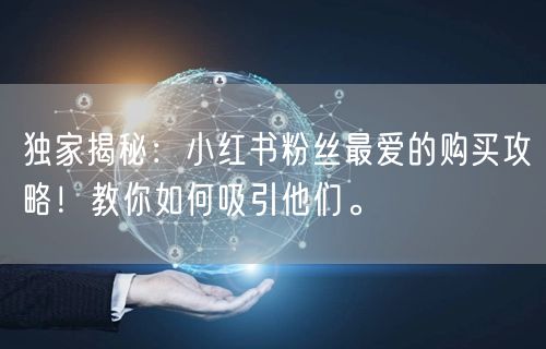 独家揭秘：小红书粉丝最爱的购买攻略！教你如何吸引他们。