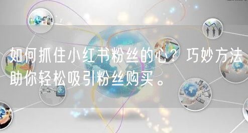 如何抓住小红书粉丝的心？巧妙方法助你轻松吸引粉丝购买。