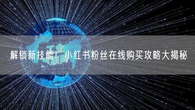 解锁新技能！小红书粉丝在线购买攻略大揭秘