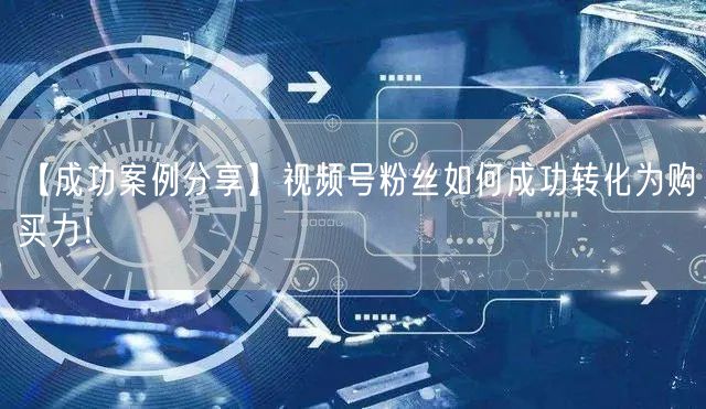 【成功案例分享】视频号粉丝如何成功转化为购买力！