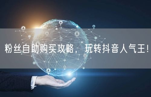 粉丝自助购买攻略，玩转抖音人气王！