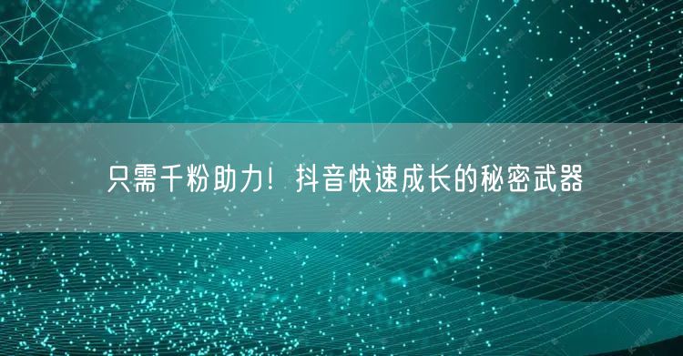 只需千粉助力！抖音快速成长的秘密武器