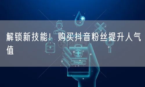 解锁新技能！购买抖音粉丝提升人气值