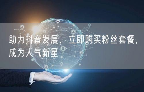 助力抖音发展，立即购买粉丝套餐，成为人气新星
