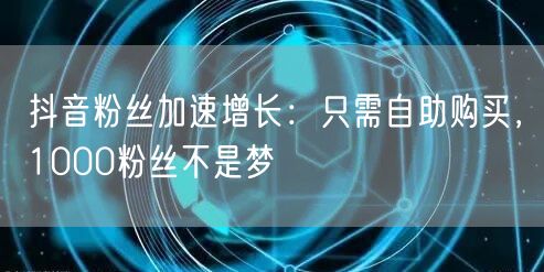 抖音粉丝加速增长：只需自助购买，1000粉丝不是梦