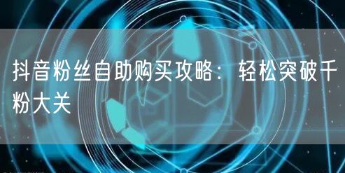 抖音粉丝自助购买攻略：轻松突破千粉大关