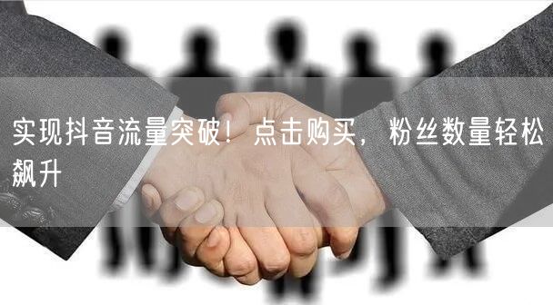实现抖音流量突破！点击购买，粉丝数量轻松飙升