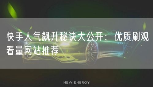 快手人气飙升秘诀大公开：优质刷观看量网站推荐