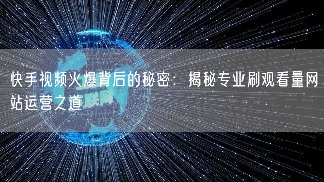 快手视频火爆背后的秘密：揭秘专业刷观看量网站运营之道
