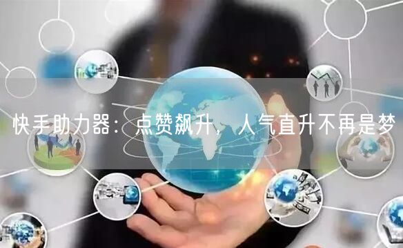 快手助力器：点赞飙升，人气直升不再是梦
