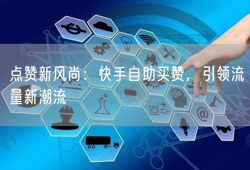 点赞新风尚：快手自助买赞，引领流量新潮流