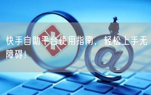 快手自助平台使用指南，轻松上手无障碍！