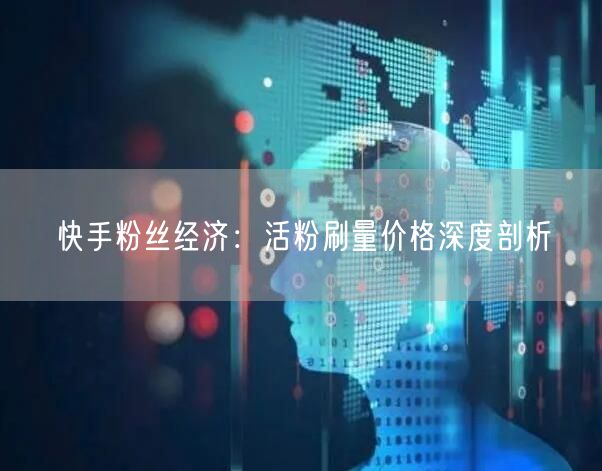 快手粉丝经济：活粉刷量价格深度剖析