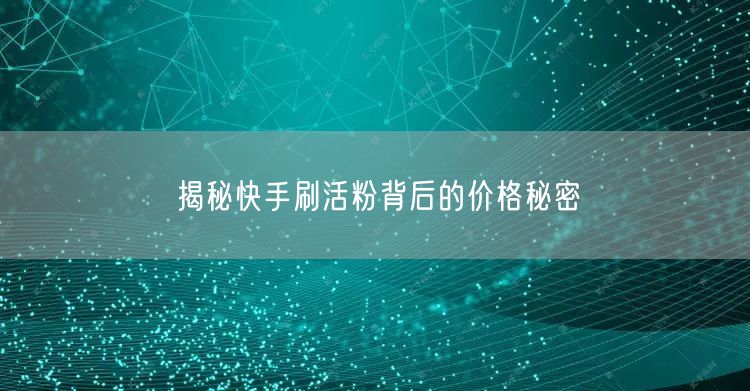 揭秘快手刷活粉背后的价格秘密