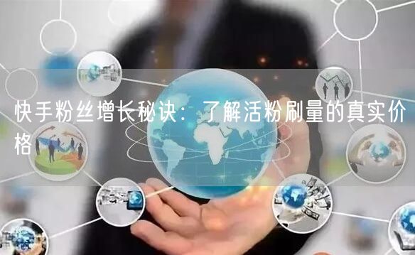 快手粉丝增长秘诀：了解活粉刷量的真实价格