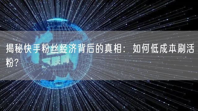 揭秘快手粉丝经济背后的真相：如何低成本刷活粉?
