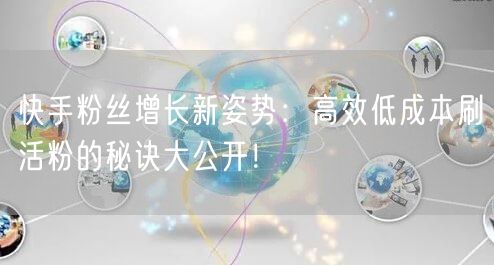 快手粉丝增长新姿势：高效低成本刷活粉的秘诀大公开！
