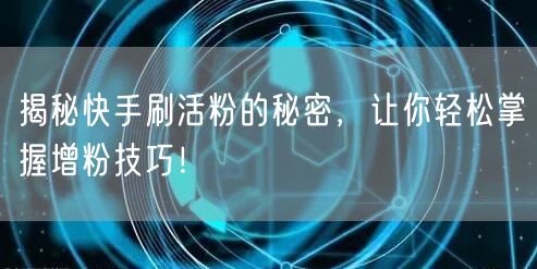 揭秘快手刷活粉的秘密，让你轻松掌握增粉技巧！