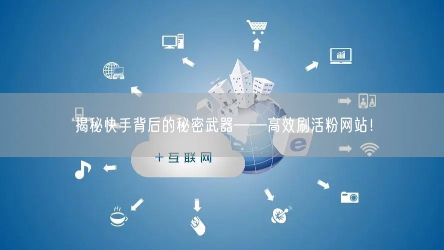 揭秘快手背后的秘密武器——高效刷活粉网站！