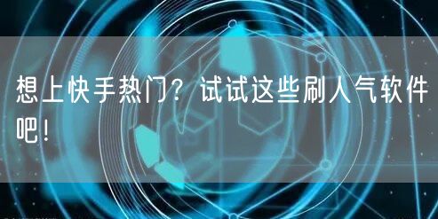 想上快手热门？试试这些刷人气软件吧！