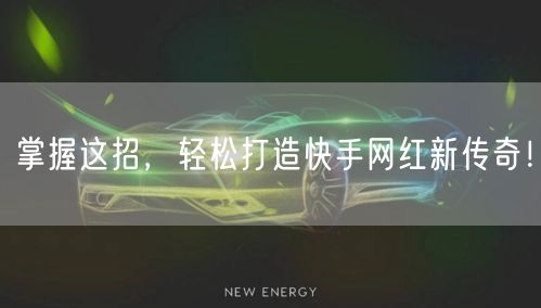 掌握这招，轻松打造快手网红新传奇！