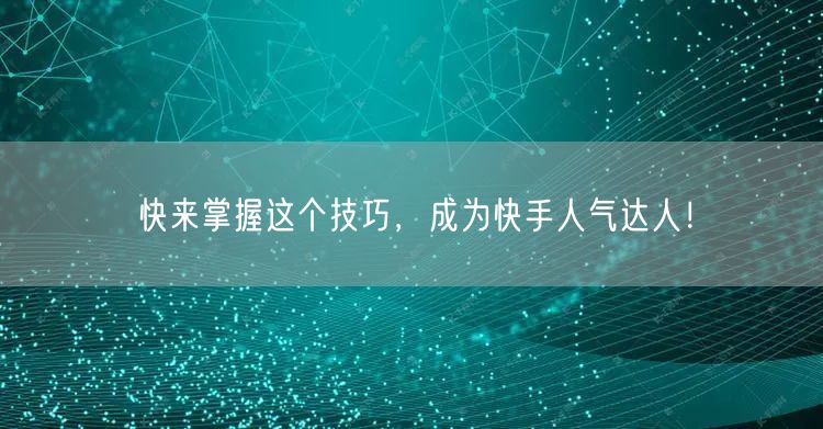 快来掌握这个技巧，成为快手人气达人！