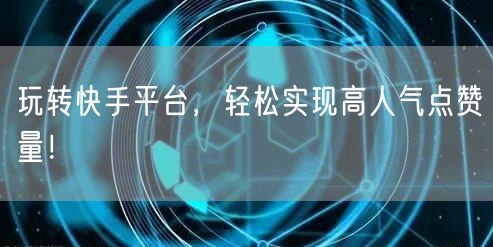 玩转快手平台，轻松实现高人气点赞量！