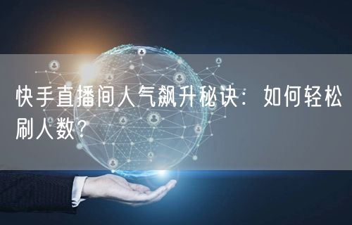 快手直播间人气飙升秘诀：如何轻松刷人数？