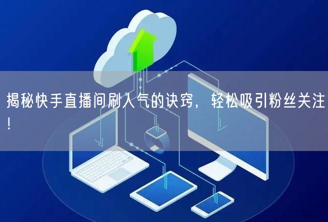 揭秘快手直播间刷人气的诀窍，轻松吸引粉丝关注！