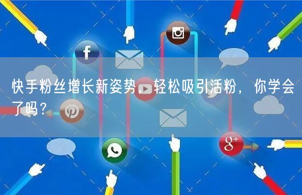 快手粉丝增长新姿势，轻松吸引活粉，你学会了吗？