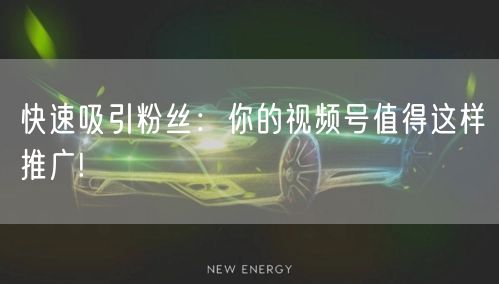 快速吸引粉丝：你的视频号值得这样推广!