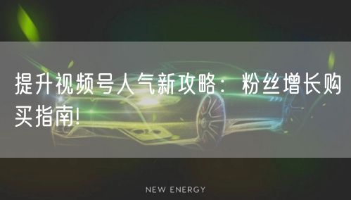提升视频号人气新攻略：粉丝增长购买指南!