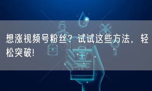 想涨视频号粉丝？试试这些方法，轻松突破!