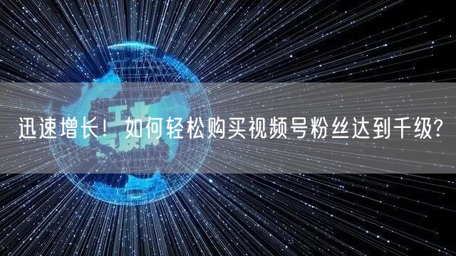 迅速增长！如何轻松购买视频号粉丝达到千级?