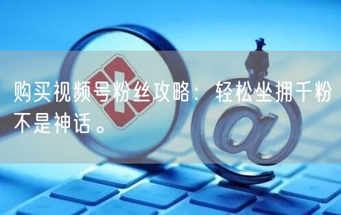 购买视频号粉丝攻略：轻松坐拥千粉不是神话。