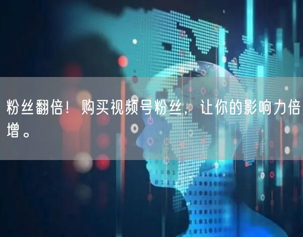 粉丝翻倍！购买视频号粉丝，让你的影响力倍增。